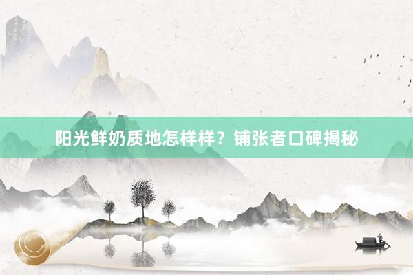 阳光鲜奶质地怎样样？铺张者口碑揭秘