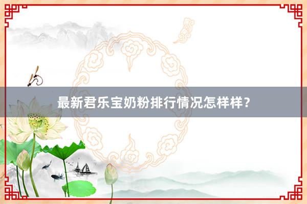 最新君乐宝奶粉排行情况怎样样？